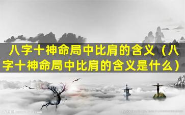 八字十神命局中比肩的含义（八字十神命局中比肩的含义是什么）