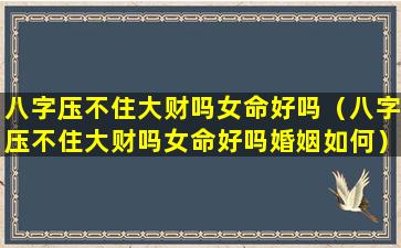 八字压不住大财吗女命好吗（八字压不住大财吗女命好吗婚姻如何）