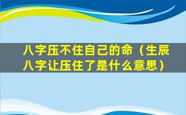 八字压不住自己的命（生辰八字让压住了是什么意思）