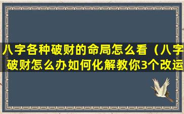 八字各种破财的命局怎么看（八字破财怎么办如何化解教你3个改运的方法）