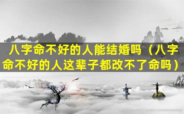 八字命不好的人能结婚吗（八字命不好的人这辈子都改不了命吗）