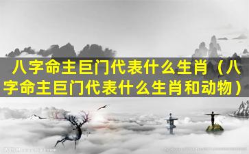 八字命主巨门代表什么生肖（八字命主巨门代表什么生肖和动物）