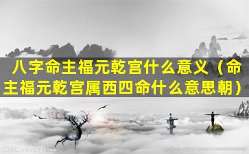 八字命主福元乾宫什么意义（命主福元乾宫属西四命什么意思朝）