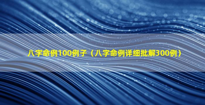 八字命例100例子（八字命例详细批解300例）