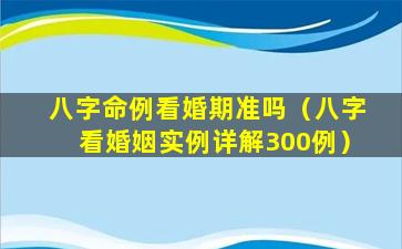 八字命例看婚期准吗（八字看婚姻实例详解300例）