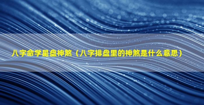 八字命学星盘神煞（八字排盘里的神煞是什么意思）