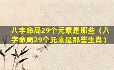 八字命局29个元素是那些（八字命局29个元素是那些生肖）