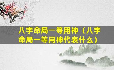 八字命局一等用神（八字命局一等用神代表什么）