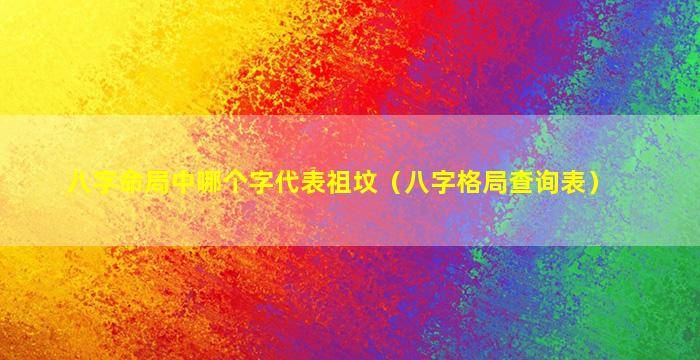 八字命局中哪个字代表祖坟（八字格局查询表）