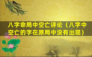 八字命局中空亡详论（八字中空亡的字在原局中没有出现）