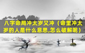 八字命局冲太岁又冲（命里冲太岁的人是什么意思,怎么破解呢）