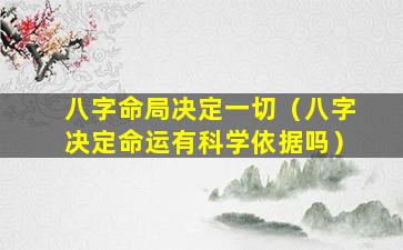 八字命局决定一切（八字决定命运有科学依据吗）