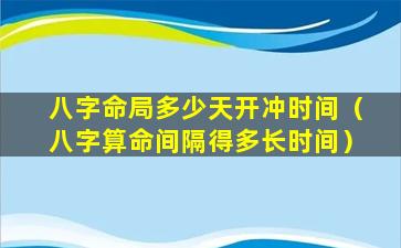 八字命局多少天开冲时间（八字算命间隔得多长时间）