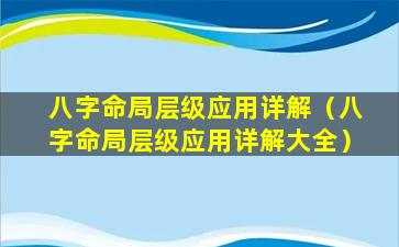 八字命局层级应用详解（八字命局层级应用详解大全）