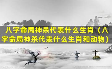 八字命局神杀代表什么生肖（八字命局神杀代表什么生肖和动物）