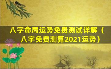 八字命局运势免费测试详解（八字免费测算2021运势）