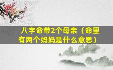 八字命带2个母亲（命里有两个妈妈是什么意思）