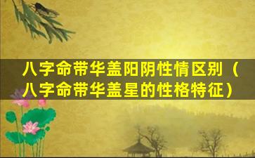 八字命带华盖阳阴性情区别（八字命带华盖星的性格特征）