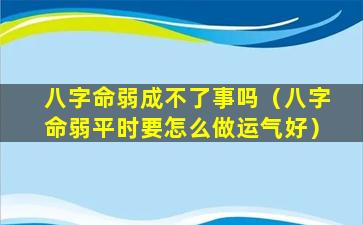 八字命弱成不了事吗（八字命弱平时要怎么做运气好）