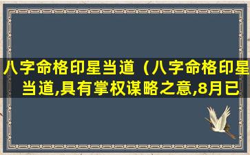 八字命格印星当道（八字命格印星当道,具有掌权谋略之意,8月已进入交运）