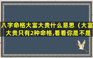 八字命格大富大贵什么意思（大富大贵只有2种命格,看看你是不是这种八字）