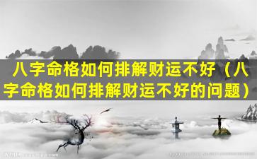 八字命格如何排解财运不好（八字命格如何排解财运不好的问题）