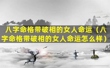 八字命格带破相的女人命运（八字命格带破相的女人命运怎么样）