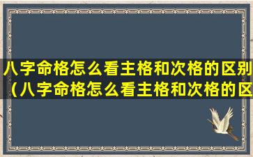 八字命格怎么看主格和次格的区别（八字命格怎么看主格和次格的区别图解）