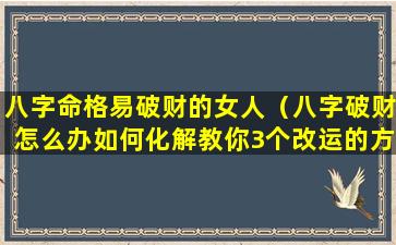 八字命格易破财的女人（八字破财怎么办如何化解教你3个改运的方法）