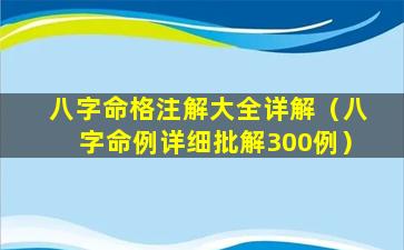 八字命格注解大全详解（八字命例详细批解300例）