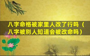 八字命格被家里人改了行吗（八字被别人知道会被改命吗）