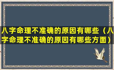 八字命理不准确的原因有哪些（八字命理不准确的原因有哪些方面）