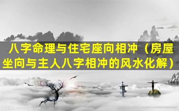 八字命理与住宅座向相冲（房屋坐向与主人八字相冲的风水化解）