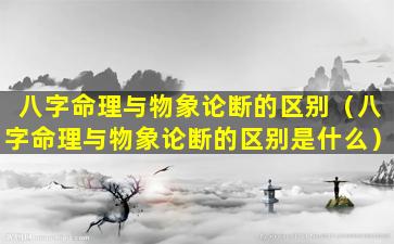 八字命理与物象论断的区别（八字命理与物象论断的区别是什么）