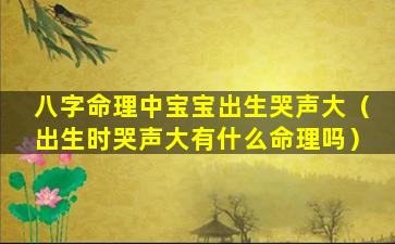 八字命理中宝宝出生哭声大（出生时哭声大有什么命理吗）