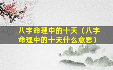 八字命理中的十天（八字命理中的十天什么意思）