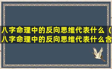 八字命理中的反向思维代表什么（八字命理中的反向思维代表什么含义）