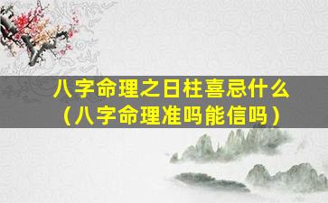 八字命理之日柱喜忌什么（八字命理准吗能信吗）