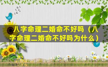 八字命理二婚命不好吗（八字命理二婚命不好吗为什么）