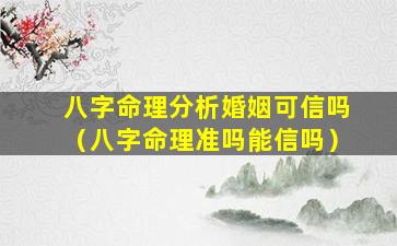 八字命理分析婚姻可信吗（八字命理准吗能信吗）