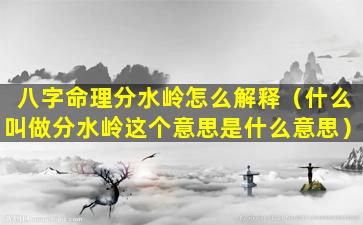 八字命理分水岭怎么解释（什么叫做分水岭这个意思是什么意思）