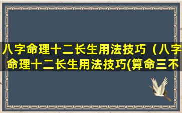 八字命理十二长生用法技巧（八字命理十二长生用法技巧(算命三不看)）