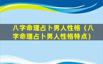 八字命理占卜男人性格（八字命理占卜男人性格特点）