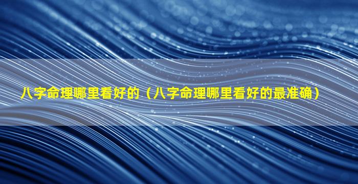 八字命理哪里看好的（八字命理哪里看好的最准确）