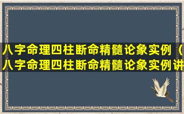 八字命理四柱断命精髓论象实例（八字命理四柱断命精髓论象实例讲解）