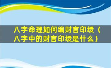 八字命理如何编财官印绶（八字中的财官印绶是什么）