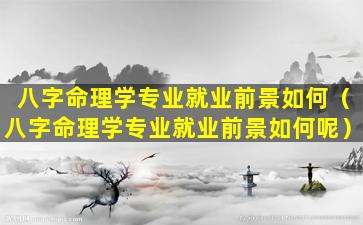 八字命理学专业就业前景如何（八字命理学专业就业前景如何呢）