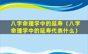 八字命理学中的延寿（八字命理学中的延寿代表什么）