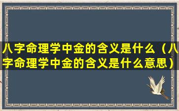 八字命理学中金的含义是什么（八字命理学中金的含义是什么意思）