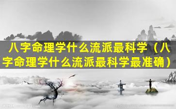 八字命理学什么流派最科学（八字命理学什么流派最科学最准确）